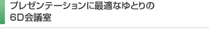 プレゼンテーションに最適なゆとりの6D会議室